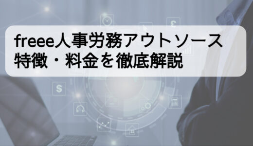 freee人事労務アウトソースの特徴・料金は？評判や他サービスとの比較も解説